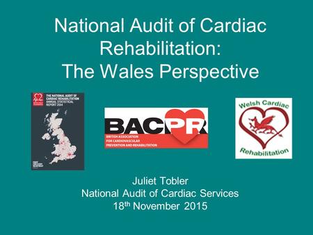 National Audit of Cardiac Rehabilitation: The Wales Perspective Juliet Tobler National Audit of Cardiac Services 18 th November 2015.