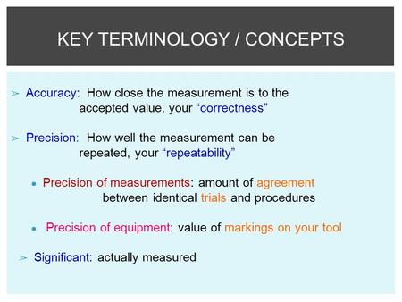 KEY TERMINOLOGY / CONCEPTS ➢ Accuracy: How close the measurement is to the accepted value, your “correctness” ➢ Precision: How well the measurement can.