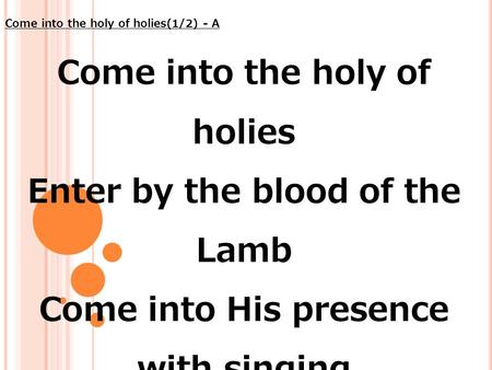 Come into the holy of holies Enter by the blood of the Lamb Come into His presence with singing Worship at the throne of God. Come into the holy of holies(1/2)