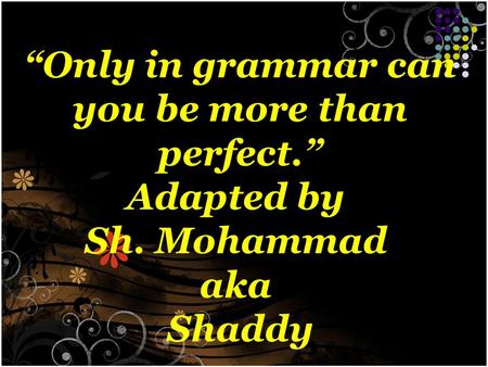 “Only in grammar can you be more than perfect.” Adapted by Sh. Mohammad aka Shaddy.