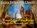 Grace Fellowship Church www.GraceDoctrine.org Pastor/Teacher - Jim Rickard Thursday, December 19, 2013.