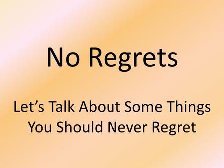 No Regrets Let’s Talk About Some Things You Should Never Regret.