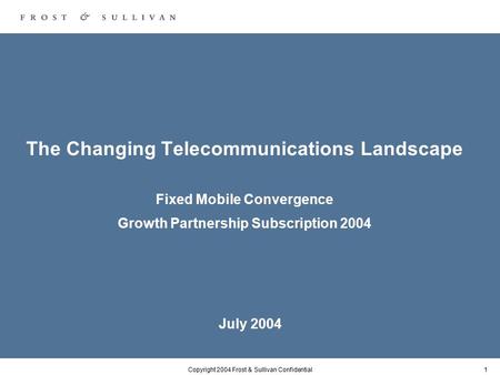 Copyright 2004 Frost & Sullivan Confidential1 The Changing Telecommunications Landscape Fixed Mobile Convergence Growth Partnership Subscription 2004 July.