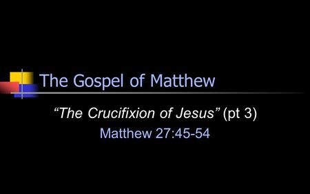 The Gospel of Matthew “The Crucifixion of Jesus” (pt 3) Matthew 27:45-54.