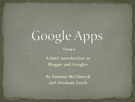 A brief introduction to Blogger and Google+ By Autumn McClintock and Abraham Leach Group 9.