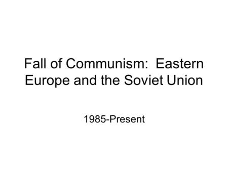 Fall of Communism: Eastern Europe and the Soviet Union 1985-Present.