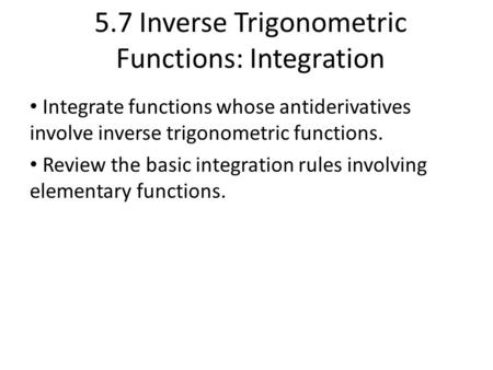 5.7 Inverse Trigonometric Functions: Integration Integrate functions whose antiderivatives involve inverse trigonometric functions. Review the basic integration.