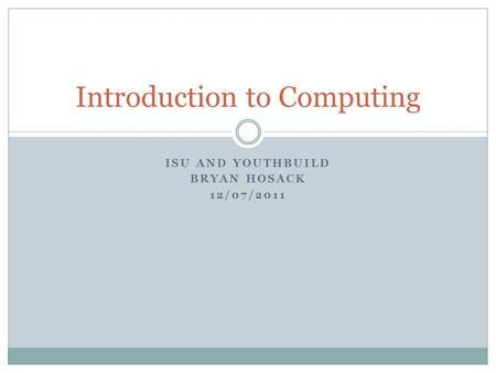 ISU AND YOUTHBUILD BRYAN HOSACK 12/07/2011 Introduction to Computing.