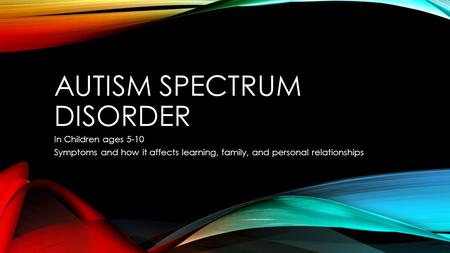 AUTISM SPECTRUM DISORDER In Children ages 5-10 Symptoms and how it affects learning, family, and personal relationships.