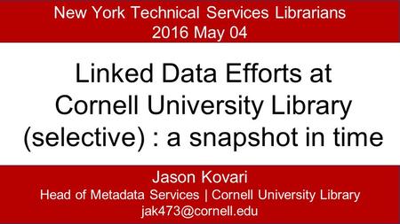 Jason Kovari Head of Metadata Services | Cornell University Library New York Technical Services Librarians 2016 May 04 Linked Data Efforts.