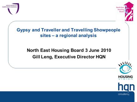 Gypsy and Traveller and Travelling Showpeople sites – a regional analysis North East Housing Board 3 June 2010 Gill Leng, Executive Director HQN.