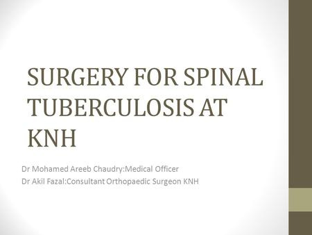 SURGERY FOR SPINAL TUBERCULOSIS AT KNH Dr Mohamed Areeb Chaudry:Medical Officer Dr Akil Fazal:Consultant Orthopaedic Surgeon KNH.