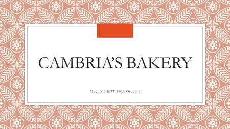 CAMBRIA’S BAKERY Module 5 EDT 180A Group 2. About Us ◦Family owned bakery serving our community with organic, healthy and YUMMY desserts!