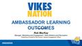 AMBASSADOR LEARNING OUTCOMES presented by Rob MacKay Manager, Marketing and Engagement, Vikes Athletics and Recreation Presenting on behalf of Zac Andrus,