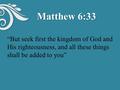 Matthew 6:33 “But seek first the kingdom of God and His righteousness, and all these things shall be added to you”