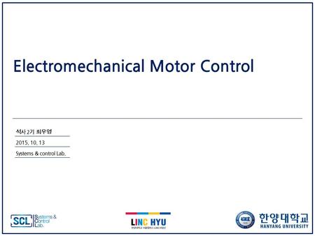 Electromechanical Motor Control 석 사 2기 최 우 영 2015. 10. 13 Systems & control Lab.