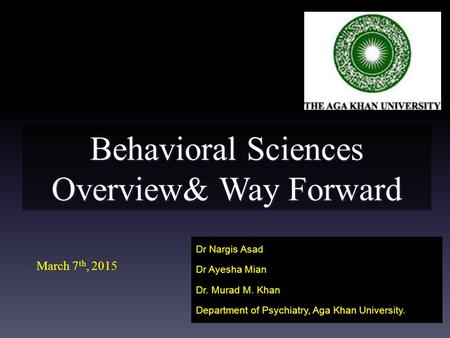 Behavioral Sciences Overview& Way Forward Dr Nargis Asad Dr Ayesha Mian Dr. Murad M. Khan Department of Psychiatry, Aga Khan University. March 7 th, 2015.