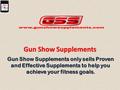 Gun Show Supplements Gun Show Supplements only sells Proven and Effective Supplements to help you achieve your fitness goals.