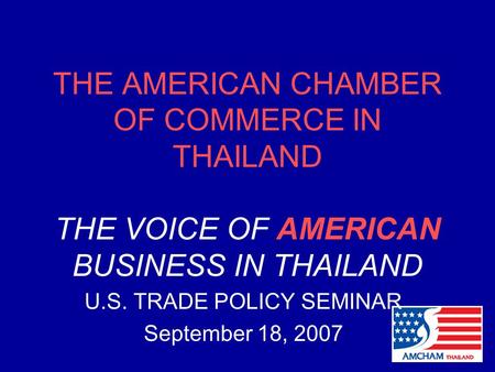 THE AMERICAN CHAMBER OF COMMERCE IN THAILAND THE VOICE OF AMERICAN BUSINESS IN THAILAND U.S. TRADE POLICY SEMINAR September 18, 2007.