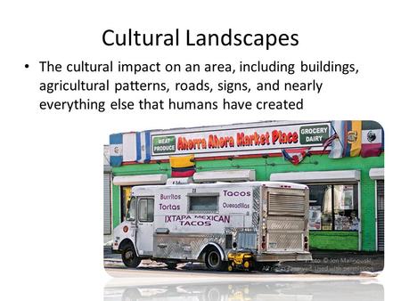 Cultural Landscapes The cultural impact on an area, including buildings, agricultural patterns, roads, signs, and nearly everything else that humans have.