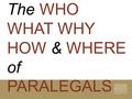 The WHO WHAT WHY HOW & WHERE of PARALEGALS.  WHO are paralegals?  WHAT do paralegals know?  WHAT can paralegals do?  WHY use paralegals?  HOW to.