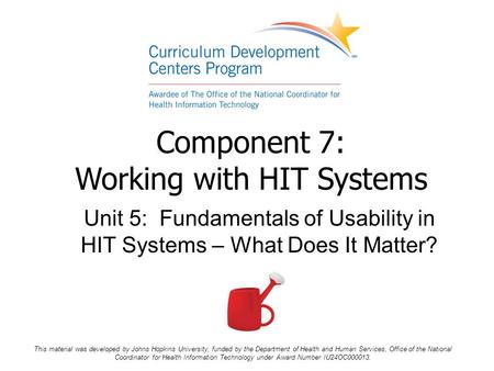 Component 7: Working with HIT Systems Unit 5: Fundamentals of Usability in HIT Systems – What Does It Matter? This material was developed by Johns Hopkins.