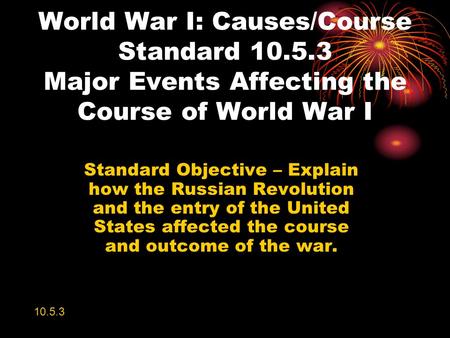 World War I: Causes/Course Standard 10.5.3 Major Events Affecting the Course of World War I Standard Objective – Explain how the Russian Revolution and.