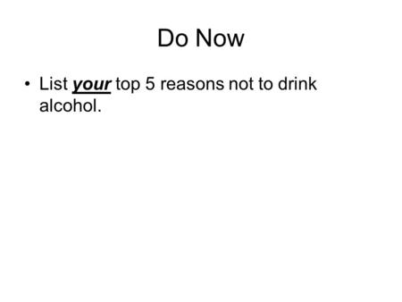 Do Now List your top 5 reasons not to drink alcohol.