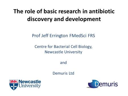 The role of basic research in antibiotic discovery and development Prof Jeff Errington FMedSci FRS Centre for Bacterial Cell Biology, Newcastle University.