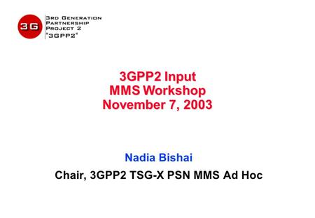 3GPP2 Input MMS Workshop November 7, 2003 Nadia Bishai Chair, 3GPP2 TSG-X PSN MMS Ad Hoc.