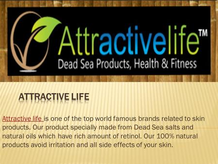 Attractive life Attractive life is one of the top world famous brands related to skin products. Our product specially made from Dead Sea salts and natural.