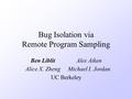 Bug Isolation via Remote Program Sampling Ben LiblitAlex Aiken Alice X. ZhengMichael I. Jordan UC Berkeley.