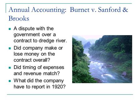 Annual Accounting: Burnet v. Sanford & Brooks A dispute with the government over a contract to dredge river. Did company make or lose money on the contract.