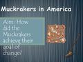 Aim: How did the Muckrakers achieve their goal of change?