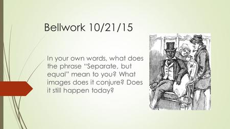 Bellwork 10/21/15 In your own words, what does the phrase “Separate, but equal” mean to you? What images does it conjure? Does it still happen today?