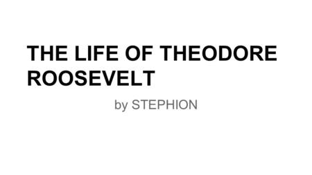 THE LIFE OF THEODORE ROOSEVELT by STEPHION. EARLY LIFE Theodore was born on october 23 1858 in New York City. Theodore was a weak child with asthma. Theodore.