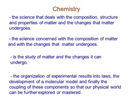 Chemistry - the science concerned with the composition of matter and with the changes that matter undergoes. - is the study of matter and the changes it.