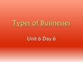 Types of Businesses Unit 6 Day 6. Sole Proprietorship Business owned & operated by a single person Most common form of business in the US today Has unlimited.