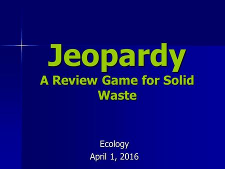 Jeopardy A Review Game for Solid Waste Ecology April 1, 2016.