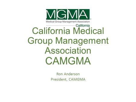 California Medical Group Management Association CAMGMA Ron Anderson President, CAMGMA.