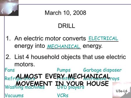 U3e-L6 1.An electric motor converts _________ energy into __________ energy. 2.List 4 household objects that use electric motors. March 10, 2008 DRILL.