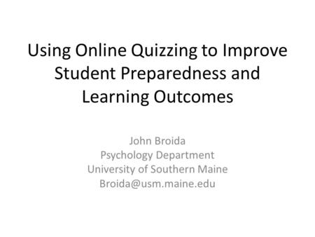 Using Online Quizzing to Improve Student Preparedness and Learning Outcomes John Broida Psychology Department University of Southern Maine