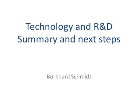 Technology and R&D Summary and next steps Burkhard Schmidt.