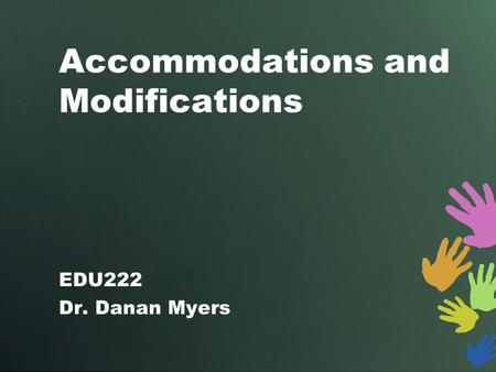 Accommodations and Modifications EDU222 Dr. Danan Myers.