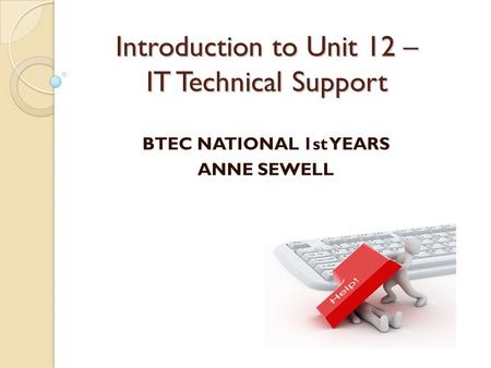 Introduction to Unit 12 – IT Technical Support BTEC NATIONAL 1st YEARS ANNE SEWELL.