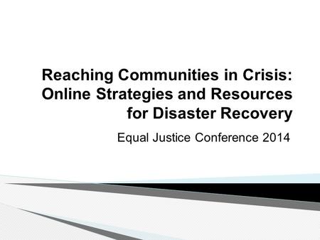 Reaching Communities in Crisis: Online Strategies and Resources for Disaster Recovery Equal Justice Conference 2014.