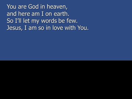 You are God in heaven, and here am I on earth. So I’ll let my words be few. Jesus, I am so in love with You.