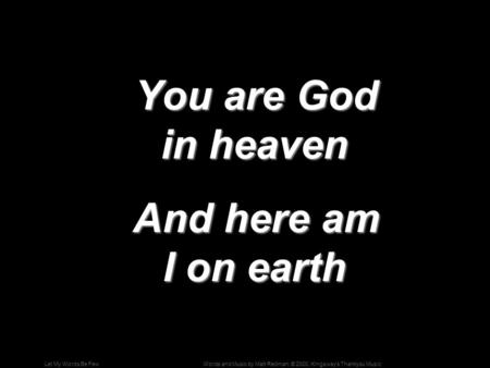 Words and Music by Matt Redman; © 2000, Kingsway's Thankyou MusicLet My Words Be Few You are God in heaven You are God in heaven And here am I on earth.