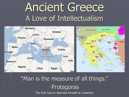 Ancient Greece A Love of Intellectualism “Man is the measure of all things.” - Protagoras The first man to describe himself as a teacher.