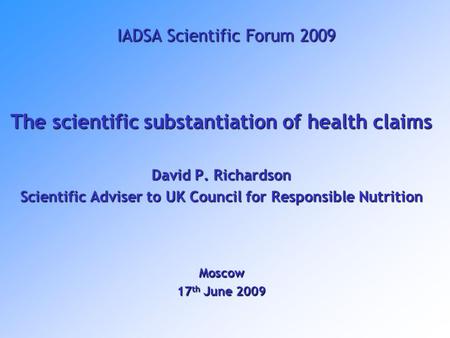 IADSA Scientific Forum 2009 The scientific substantiation of health claims David P. Richardson Scientific Adviser to UK Council for Responsible Nutrition.